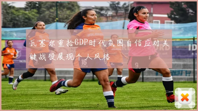瓦塞尔重拾GDP时代氛围自信应对关键战役展现个人风格