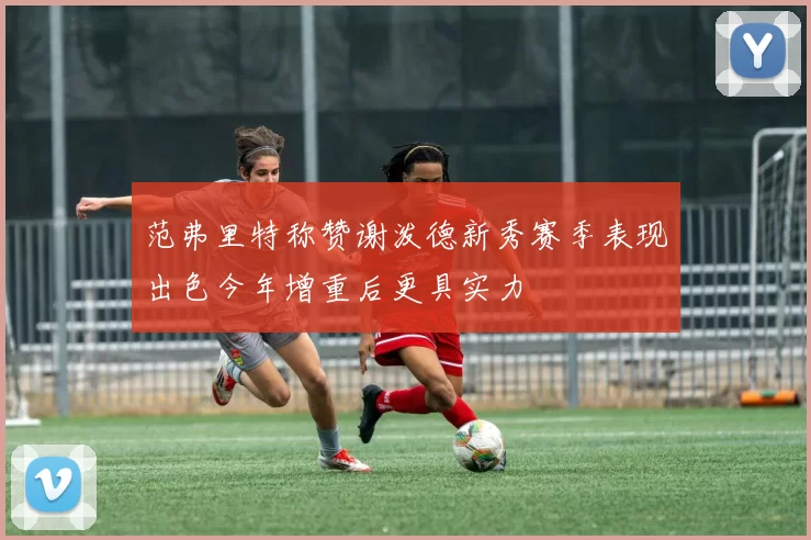 范弗里特称赞谢泼德新秀赛季表现出色今年增重后更具实力