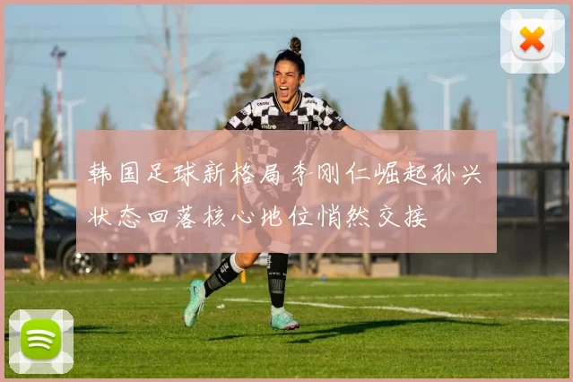 韩国足球新格局李刚仁崛起孙兴慜状态回落核心地位悄然交接