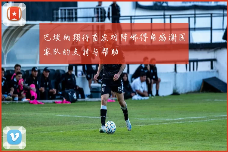 巴埃纳期待首发对阵佛得角感谢国家队的支持与帮助
