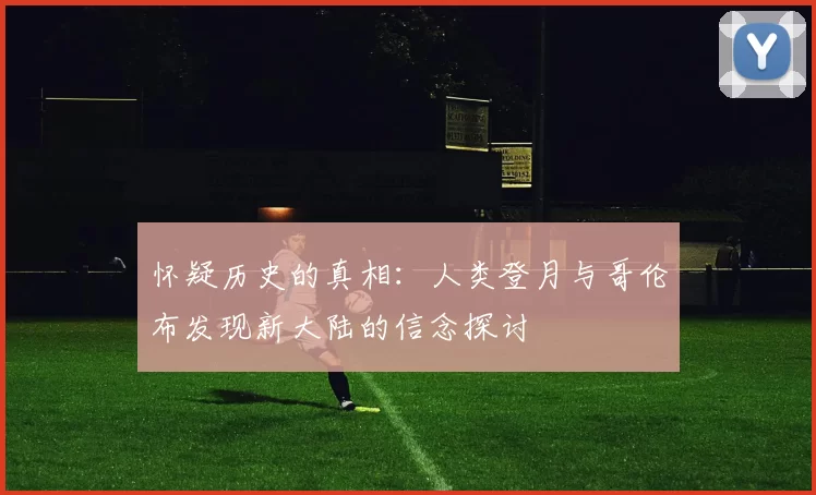 怀疑历史的真相：人类登月与哥伦布发现新大陆的信念探讨