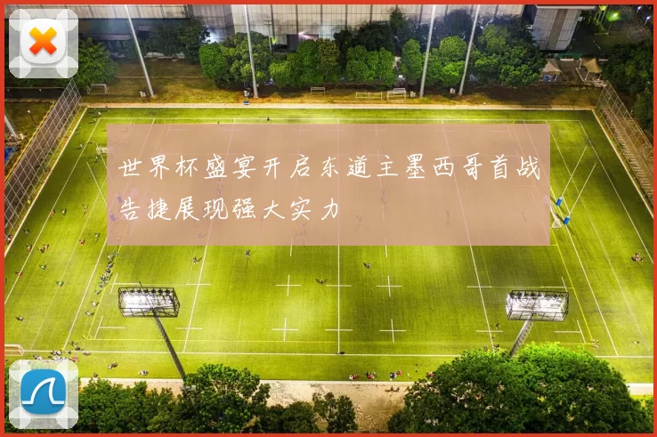 世界杯盛宴开启东道主墨西哥首战告捷展现强大实力