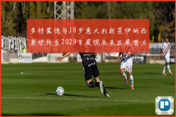 多特蒙德与18岁意大利新星伊纳西奥续约至2029年展现未来发展潜力