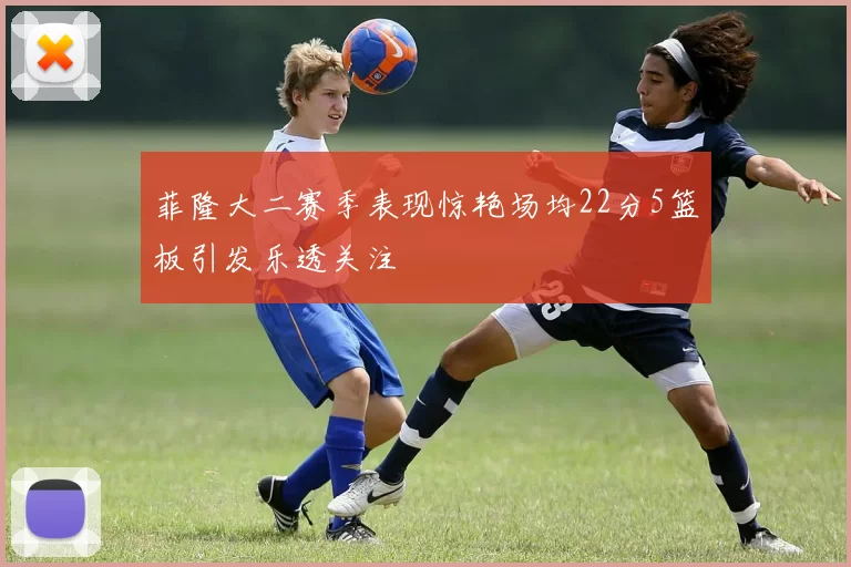 菲隆大二赛季表现惊艳场均22分5篮板引发乐透关注