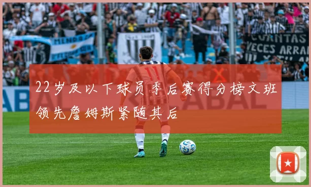 22岁及以下球员季后赛得分榜文班领先詹姆斯紧随其后