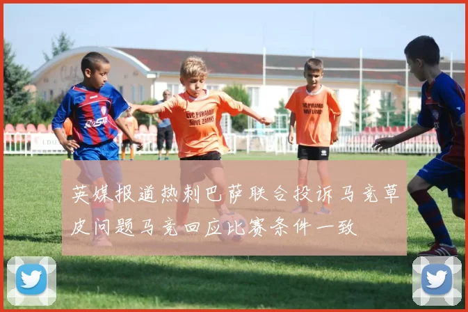 英媒报道热刺巴萨联合投诉马竞草皮问题马竞回应比赛条件一致