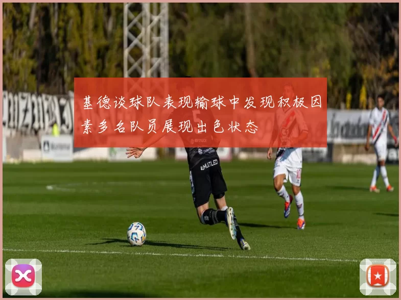 基德谈球队表现输球中发现积极因素多名队员展现出色状态