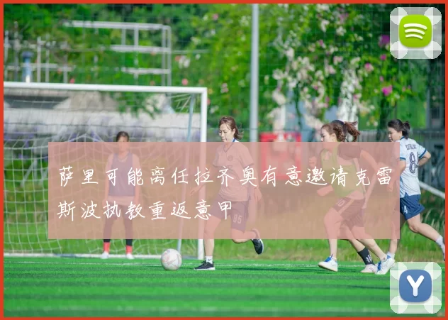 萨里可能离任拉齐奥有意邀请克雷斯波执教重返意甲