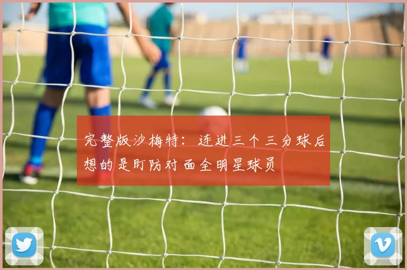 完整版沙梅特：连进三个三分球后想的是盯防对面全明星球员