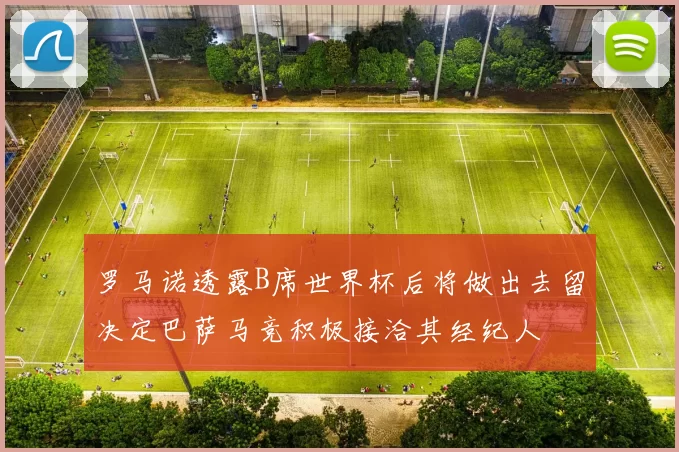 罗马诺透露B席世界杯后将做出去留决定巴萨马竞积极接洽其经纪人