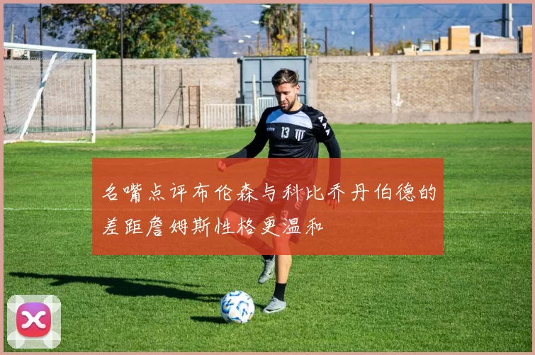 名嘴点评布伦森与科比乔丹伯德的差距詹姆斯性格更温和