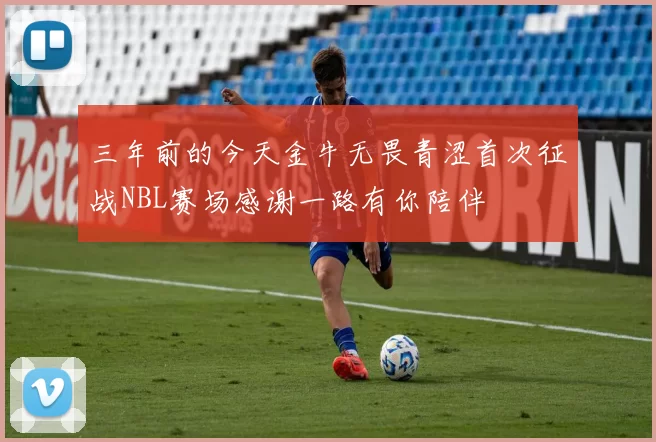 三年前的今天金牛无畏青涩首次征战NBL赛场感谢一路有你陪伴