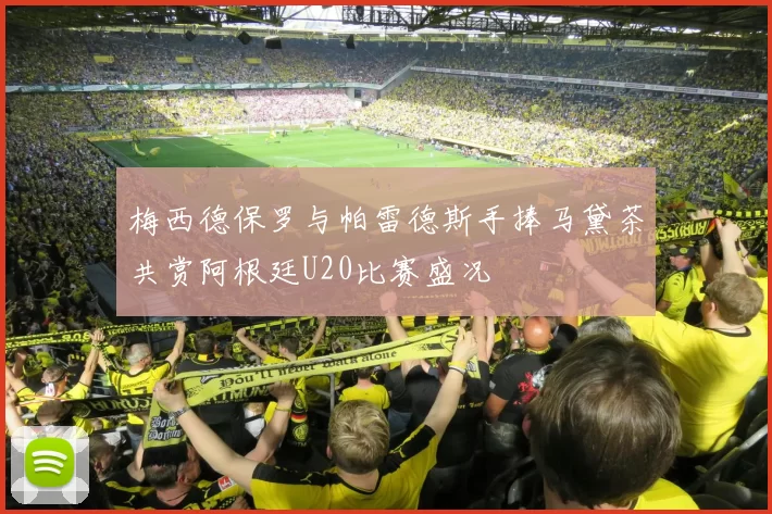 梅西德保罗与帕雷德斯手捧马黛茶共赏阿根廷U20比赛盛况