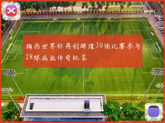 梅西世界杯再创辉煌30场比赛参与28球成就传奇纪录