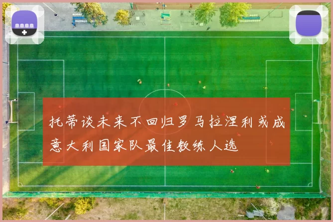 托蒂谈未来不回归罗马拉涅利或成意大利国家队最佳教练人选