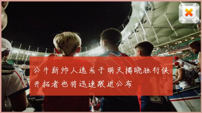 公牛新帅人选或于明天揭晓独行侠开拓者也将迅速跟进公布