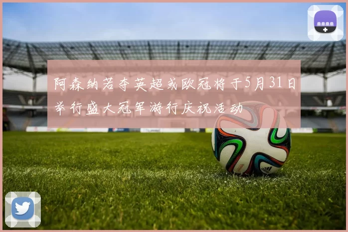阿森纳若夺英超或欧冠将于5月31日举行盛大冠军游行庆祝活动