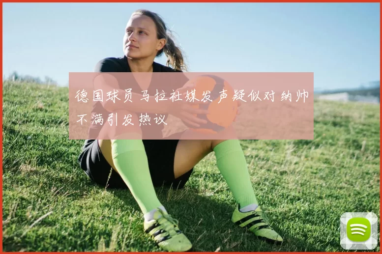 德国球员马拉社媒发声疑似对纳帅不满引发热议
