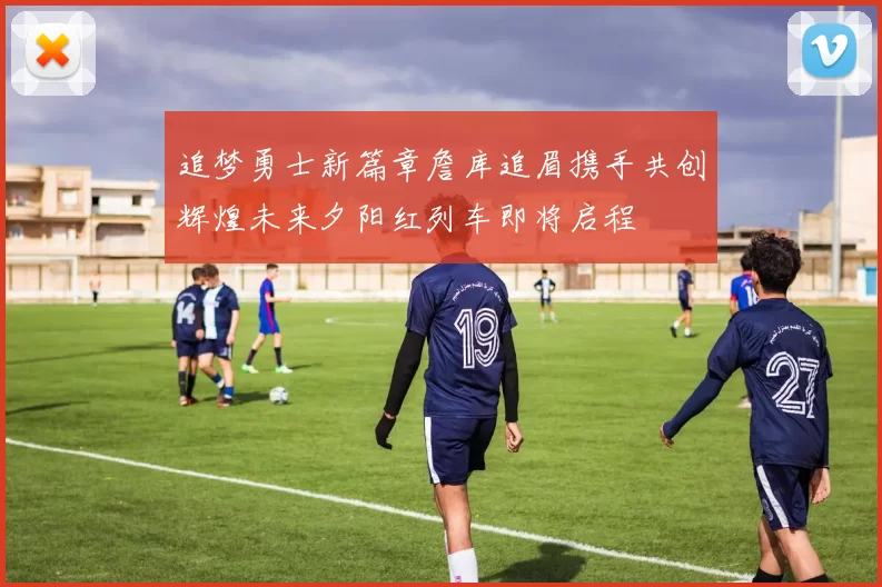 追梦勇士新篇章詹库追眉携手共创辉煌未来夕阳红列车即将启程