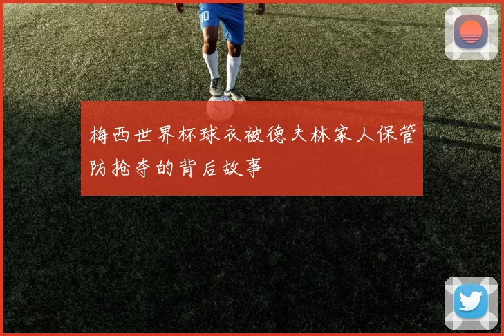 梅西世界杯球衣被德夫林家人保管防抢夺的背后故事