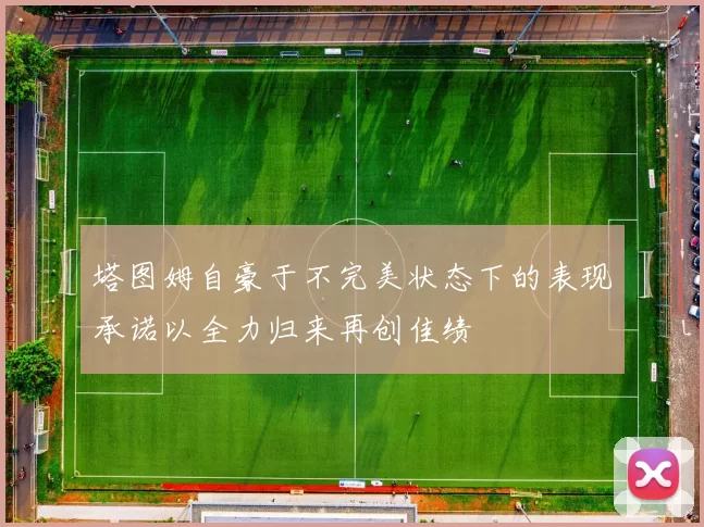 塔图姆自豪于不完美状态下的表现承诺以全力归来再创佳绩