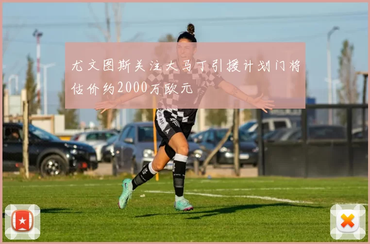 尤文图斯关注大马丁引援计划门将估价约2000万欧元